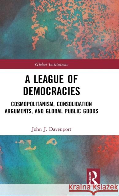 A League of Democracies: Cosmopolitanism, Consolidation Arguments, and Global Public Goods John J. Davenport 9781138485228