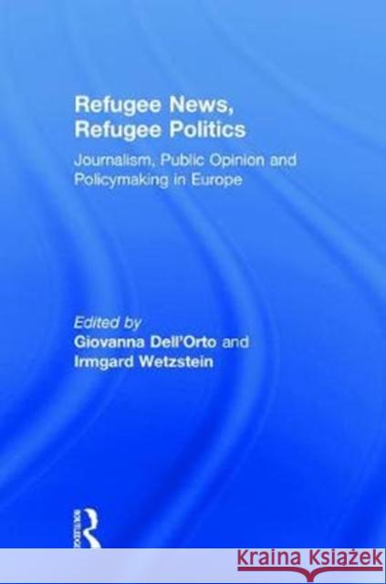 Refugee News, Refugee Politics: Journalism, Public Opinion and Policymaking in Europe Giovanna Dell'orto Irmgard Wetzstein 9781138485372