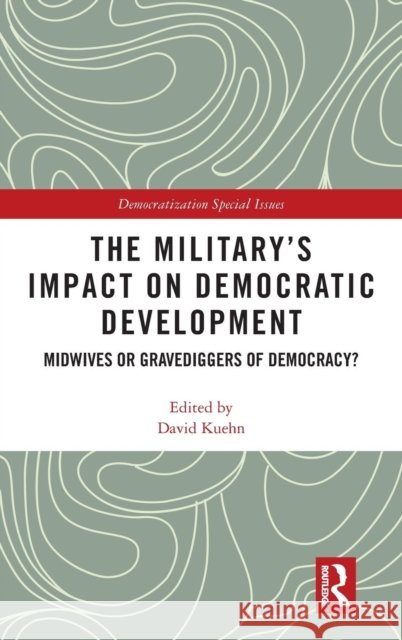 The Military's Impact on Democratic Development: Midwives or Gravediggers of Democracy? David Kuehn 9781138485594 Routledge