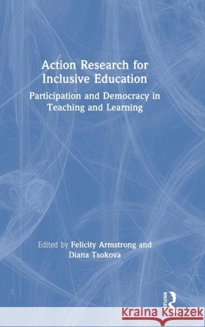 Action Research for Inclusive Education: Participation and Democracy in Teaching and Learning Felicity Armstrong Diana Tsokova Michele Moore 9781138485686 Routledge