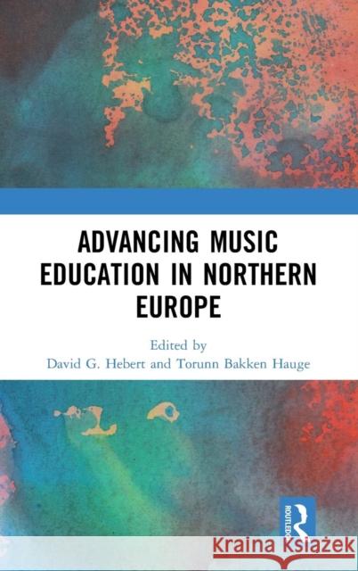 Advancing Music Education in Northern Europe David G. Hebert Torunn Bakken Hauge 9781138486263 Routledge