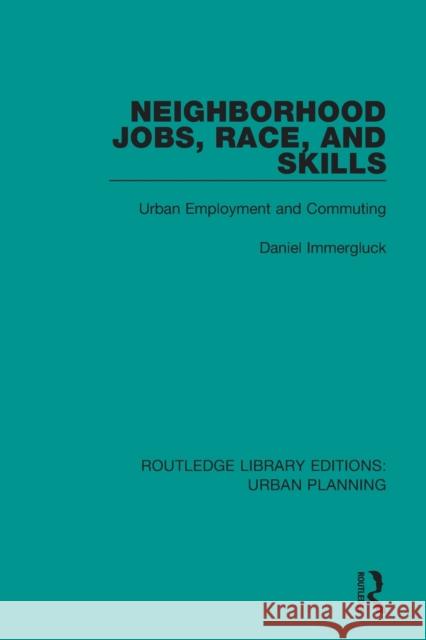 Neighborhood Jobs, Race, and Skills: Urban Unemployment and Commuting Immergluck, Daniel 9781138486270 Routledge