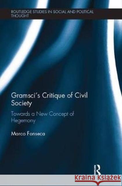 Gramsci's Critique of Civil Society: Towards a New Concept of Hegemony Fonseca, Marco (York University, Canada.) 9781138486492