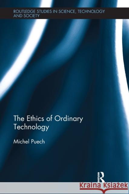 The Ethics of Ordinary Technology Puech, Michel (Universite Paris-Sorbonne, France) 9781138486546 Routledge Studies in Science, Technology and 