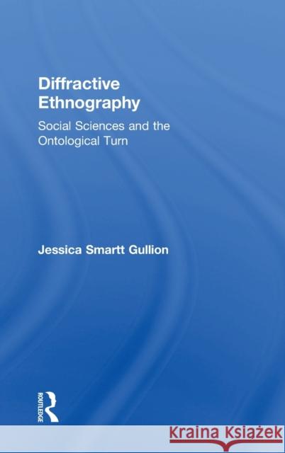 Diffractive Ethnography: Social Sciences and the Ontological Turn Jessica Smartt Gullion 9781138486621