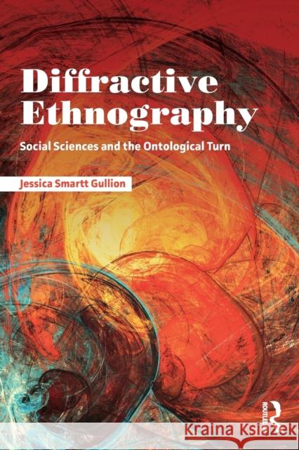 Diffractive Ethnography: Social Sciences and the Ontological Turn Jessica Smartt Gullion 9781138486638