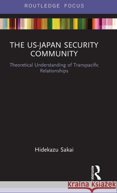 The US-Japan Security Community: Theoretical Understanding of Transpacific Relationships Sakai, Hidekazu 9781138486676