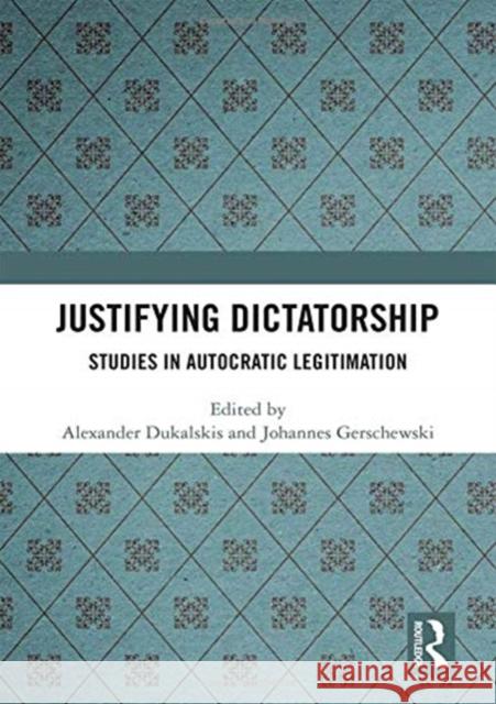 Justifying Dictatorship: Studies in Autocratic Legitimation Alexander Dukalskis Johannes Gerschewski 9781138486720 Routledge