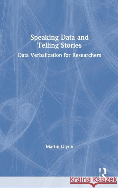 Speaking Data and Telling Stories: Data Verbalization for Researchers Martin Glynn (Birmingham City University, UK) 9781138486836 Taylor & Francis Ltd