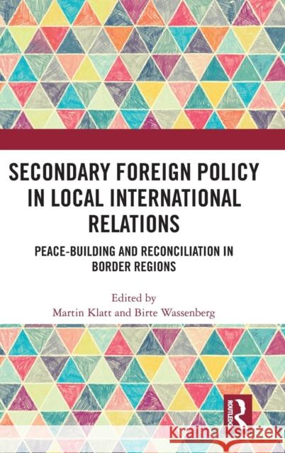 Secondary Foreign Policy in Local International Relations: Peace-Building and Reconciliation in Border Regions Martin Klatt Birte Wassenberg 9781138487093