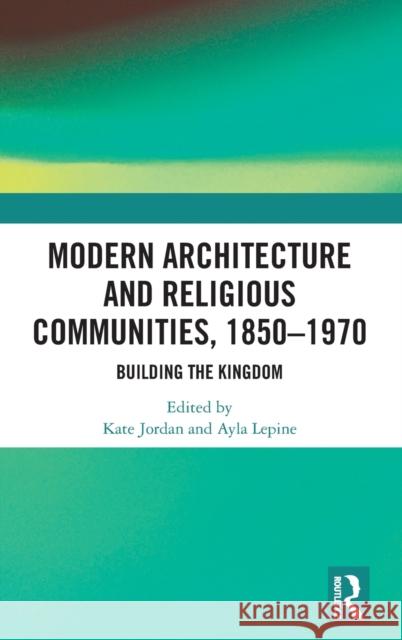 Modern Architecture and Religious Communities, 1850-1970: Building the Kingdom Kate Jordan (University of Westminster, UK), Ayla Lepine (University of Essex, UK) 9781138487116