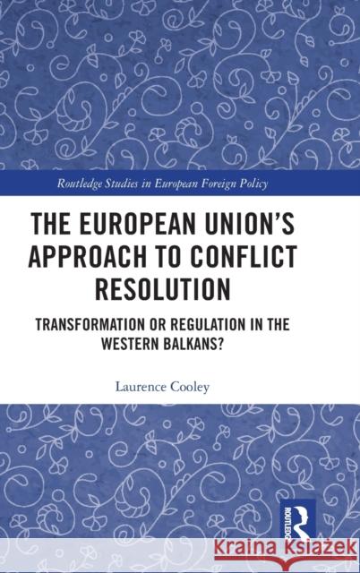 The European Union's Approach to Conflict Resolution: Transformation or Regulation in the Western Balkans? Laurence Cooley 9781138487192