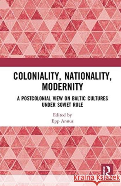 Coloniality, Nationality, Modernity: A Postcolonial View on Baltic Cultures Under Soviet Rule Epp Annus 9781138487482