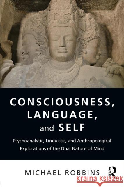 Consciousness, Language, and Self: Psychoanalytic, Linguistic, and Anthropological Explorations of the Dual Nature of Mind Michael Robbins 9781138487642