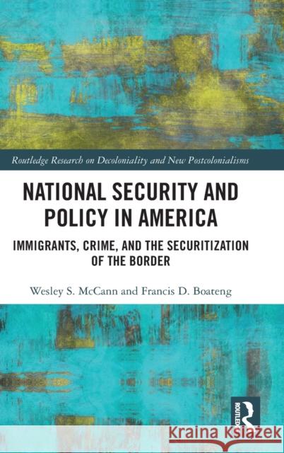 National Security and Policy in America: Immigrants, Crime, and the Securitization of the Border Wesley S. McCann Francis D. Boateng 9781138487758 Routledge