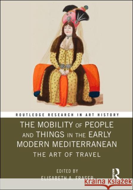 The Mobility of People and Things in the Early Modern Mediterranean: The Art of Travel Elisabeth Fraser 9781138488083 Routledge