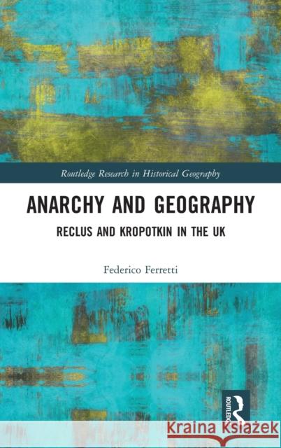 Anarchy and Geography: Reclus and Kropotkin in the UK Federico Ferretti 9781138488120