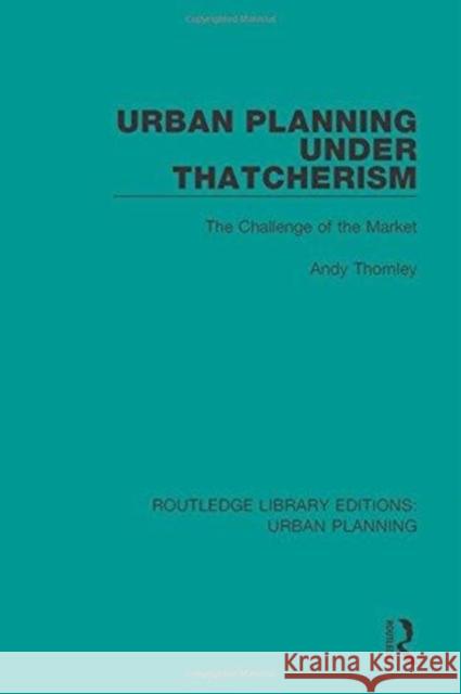 Urban Planning Under Thatcherism: The Challenge of the Market Thornley, Andy 9781138488229