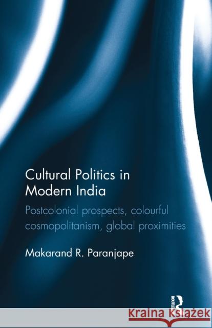 Cultural Politics in Modern India: Postcolonial Prospects, Colourful Cosmopolitanism, Global Proximities Paranjape, Makarand R. (Professor of English, Centre for English Studies, School of Language, Literature and Culture Stu 9781138488335