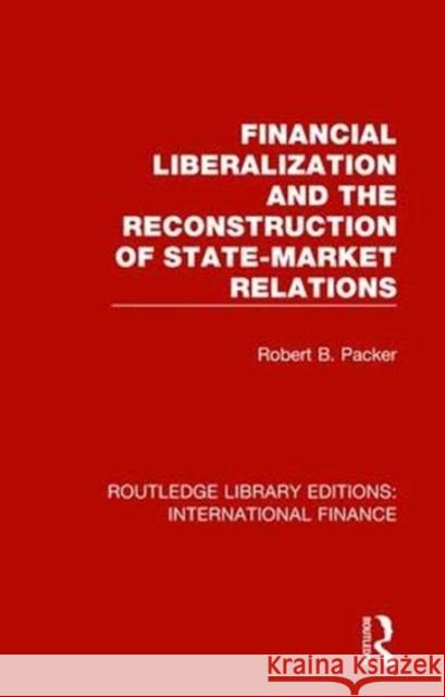 Financial Liberalization and the Reconstruction of State-Market Relations Robert B. Packer 9781138488519