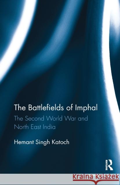 The Battlefields of Imphal: The Second World War and North East India Katoch, Hemant Singh (Independent Researcher, New Delhi, India) 9781138488687 