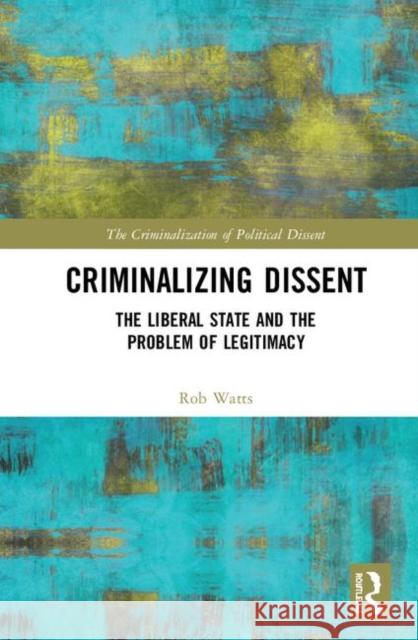 Criminalizing Dissent: The Liberal State and the Problem of Legitimacy Rob Watts 9781138488717 Routledge