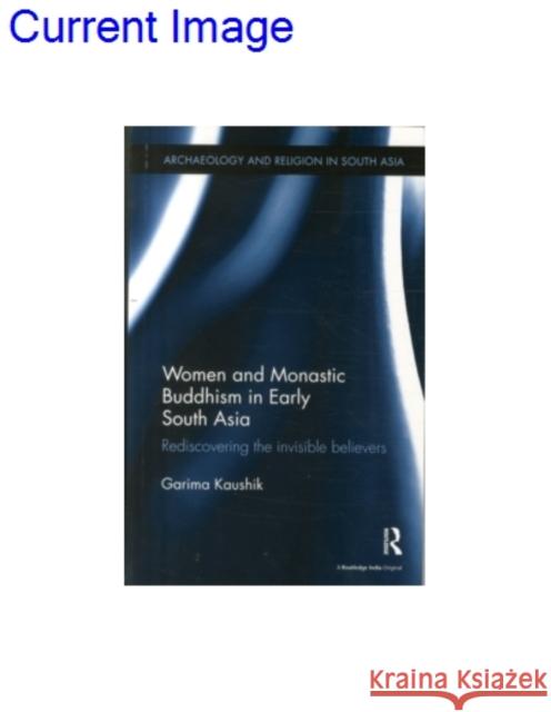 Women and Monastic Buddhism in Early South Asia: Rediscovering the Invisible Believers Kaushik, Garima 9781138488762