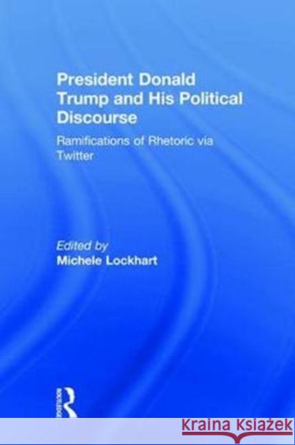 President Donald Trump and His Political Discourse: Ramifications of Rhetoric Via Twitter Michele Lockhart 9781138489059 Routledge