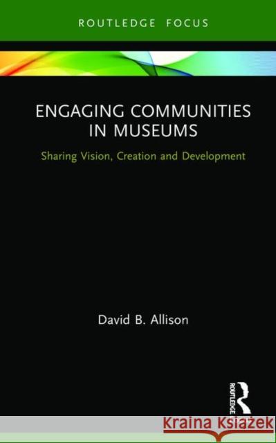 Engaging Communities in Museums: Sharing Vision, Creation and Development David B. Allison 9781138489721