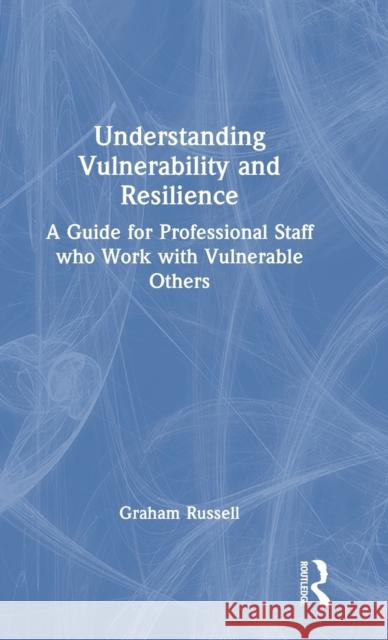 Understanding Vulnerability and Resilience: A Guide for Professional Staff Who Work with Vulnerable Others Russell, Graham 9781138490307 Taylor & Francis Ltd
