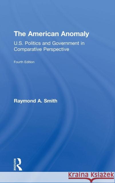 The American Anomaly: U.S. Politics and Government in Comparative Perspective Raymond A. Smith 9781138490666 Routledge