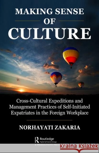 Making Sense of Culture: Cross-Cultural Expeditions and Management Practices of Self-Initiated Expatriates in the Foreign Workplace Zakaria, Norhayati 9781138490765 Productivity Press