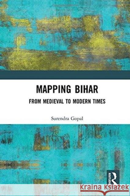 Mapping Bihar: From Medieval to Modern Times Gopal, Surendra 9781138490932