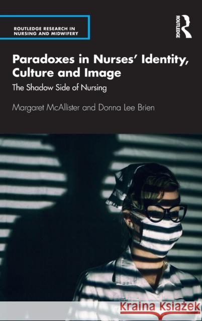 Paradoxes in Nurses' Identity, Culture and Image: The Shadow Side of Nursing McAllister, Margaret 9781138491267 Routledge