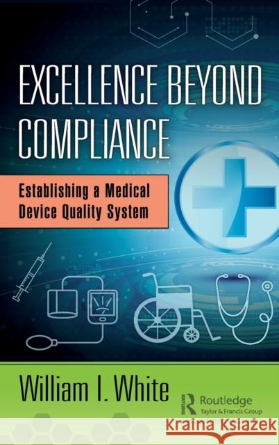 Excellence Beyond Compliance: Establishing a Medical Device Quality System William I. White 9781138491472 Productivity Press