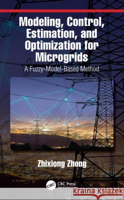 Modeling, Control, Estimation, and Optimization for Microgrids: A Fuzzy-Model-Based Method Zhixiong Zhong 9781138491656