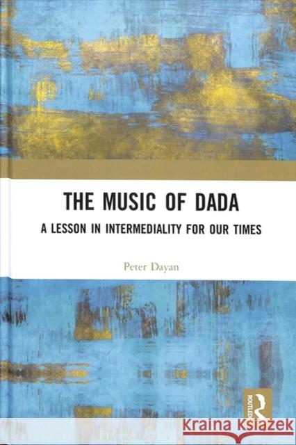 The Music of Dada: A Lesson in Intermediality for Our Times Peter Dayan 9781138491861