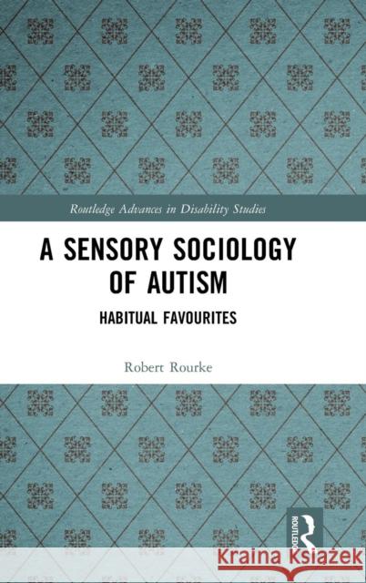 A Sensory Sociology of Autism: Habitual Favourites Robert Rourke 9781138491991 Routledge