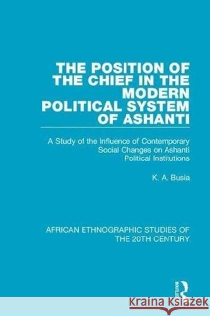 The Position of the Chief in the Modern Political System of Ashanti: A Study of the Influence of Contemporary Social Changes on Ashanti Political Inst K. A. Busia 9781138492240 Taylor and Francis