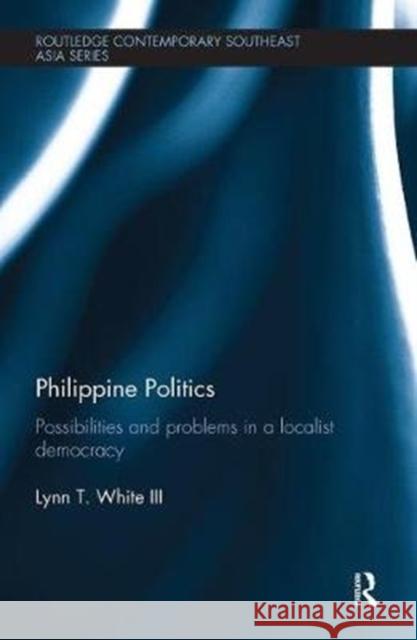 Philippine Politics: Possibilities and Problems in a Localist Democracy Lynn T. Whit 9781138492332 Routledge