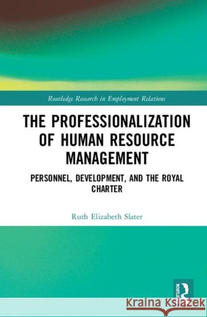 The Professionalisation of Human Resource Management: Personnel, Development, and the Royal Charter Slater, Ruth Elizabeth 9781138492493