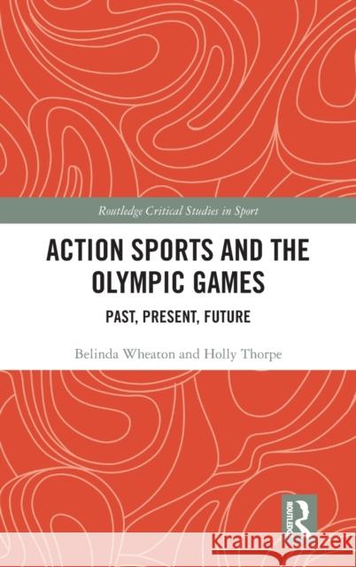 Action Sports and the Olympic Games: Past, Present, Future Belinda Wheaton Holly Thorpe 9781138492851
