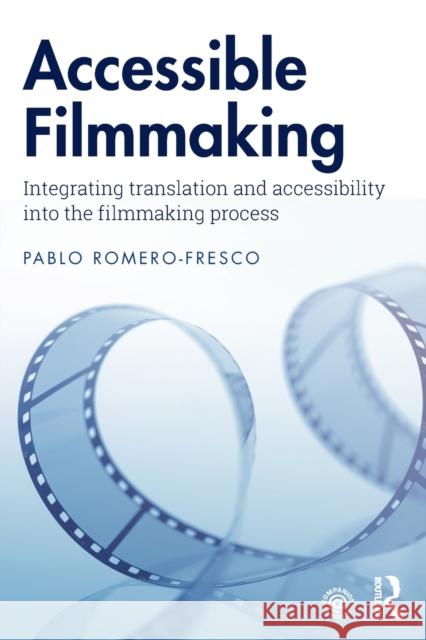 Accessible Filmmaking: Integrating Translation and Accessibility Into the Filmmaking Process Pablo Romero-Fresco 9781138493018