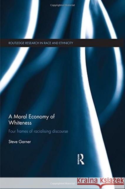 A Moral Economy of Whiteness: Four Frames of Racializing Discourse Steve Garner   9781138493285