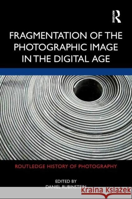 Fragmentation of the Photographic Image in the Digital Age Daniel Rubinstein 9781138493490 Routledge