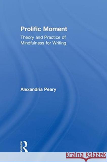 Prolific Moment: Theory and Practice of Mindfulness for Writing Alexandria Peary 9781138493575