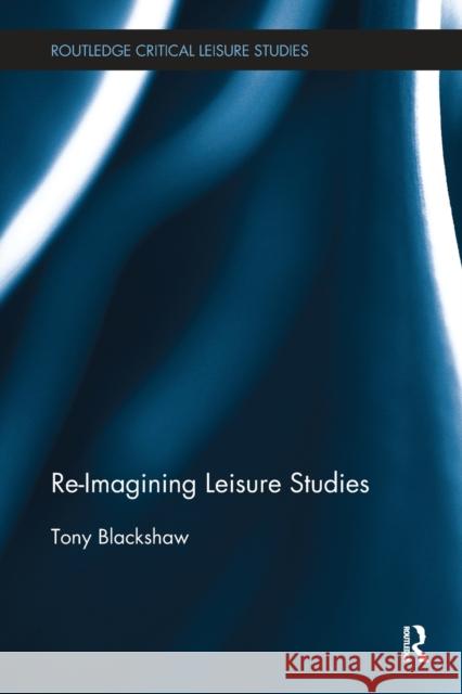 Re-Imagining Leisure Studies Tony Blackshaw (Sheffield Hallam Univers   9781138494220 Routledge