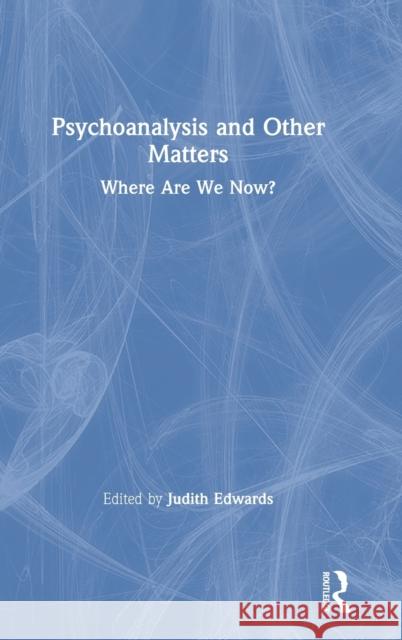 Psychoanalysis and Other Matters: Where Are We Now? Judith Edwards 9781138494626 Routledge