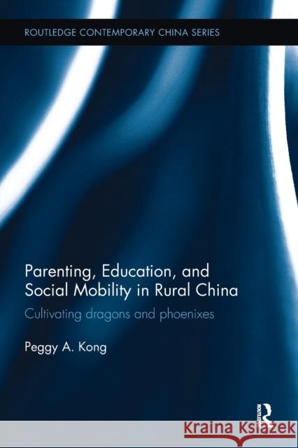 Parenting, Education, and Social Mobility in Rural China: Cultivating Dragons and Phoenixes Peggy A. Kong 9781138494695 Routledge