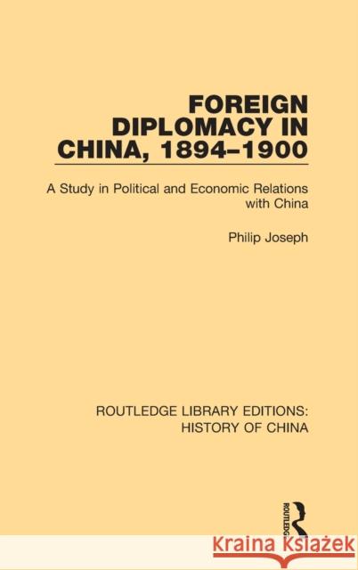Foreign Diplomacy in China, 1894-1900: A Study in Political and Economic Relations with China Philip Joseph 9781138495036 Taylor and Francis